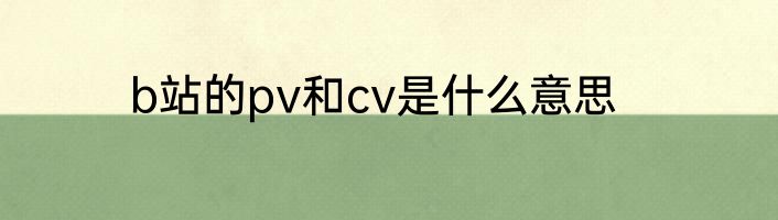 b站的pv和cv是什么意思