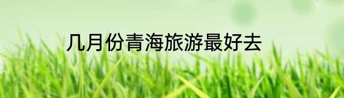几月份青海旅游最好去