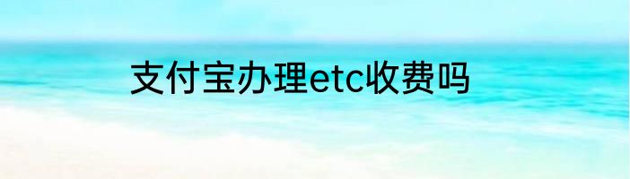 支付宝办理etc收费吗