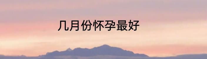 几月份怀孕最好