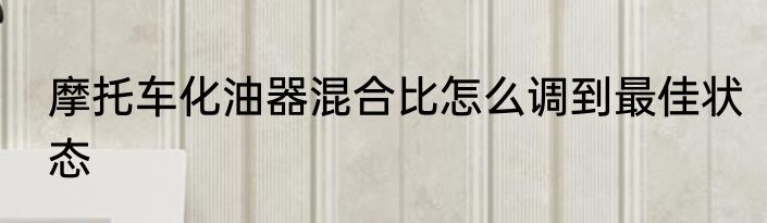 摩托车化油器混合比怎么调到最佳状态