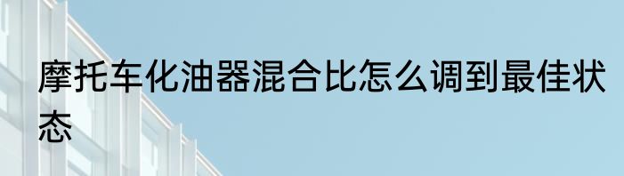 摩托车化油器混合比怎么调到最佳状态
