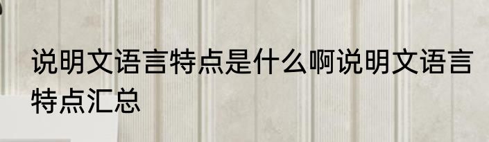 说明文语言特点是什么啊说明文语言特点汇总