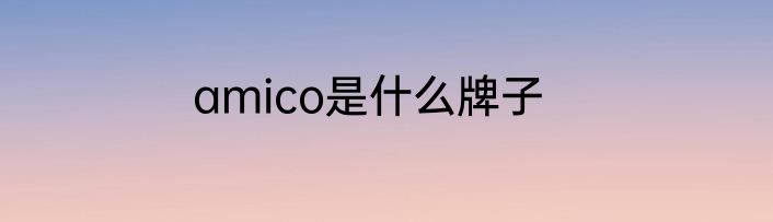 amico是什么牌子