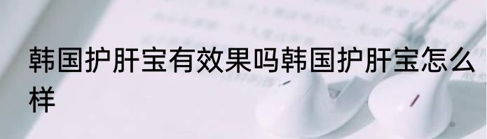 韩国护肝宝有效果吗韩国护肝宝怎么样