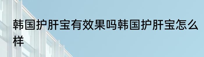 韩国护肝宝有效果吗韩国护肝宝怎么样