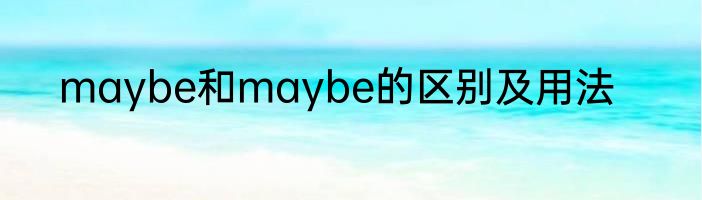 maybe和maybe的区别及用法