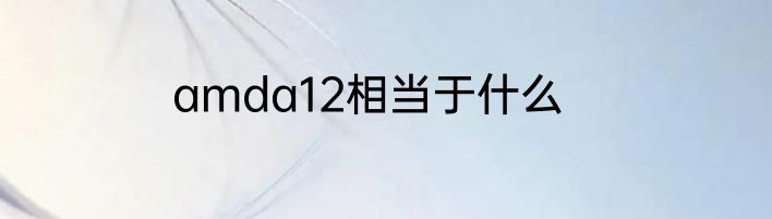 amda12相当于什么