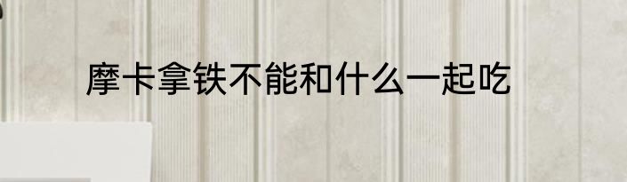 摩卡拿铁不能和什么一起吃