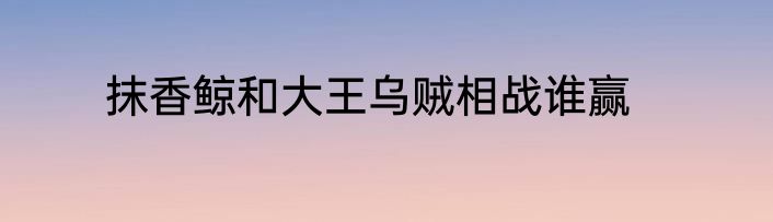 抹香鲸和大王乌贼相战谁赢