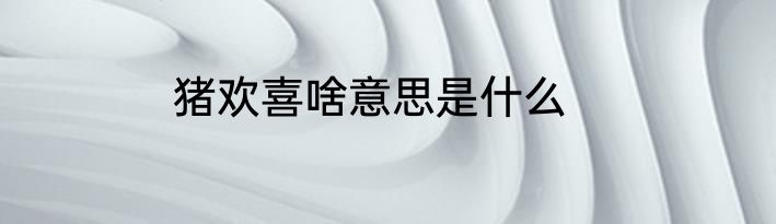 猪欢喜啥意思是什么
