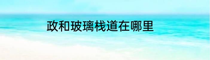 政和玻璃栈道在哪里