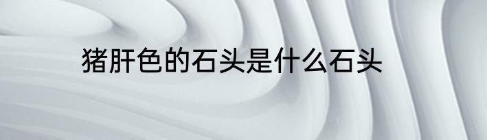 猪肝色的石头是什么石头