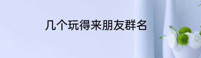 几个玩得来朋友群名