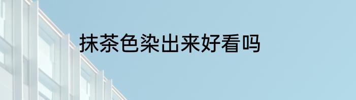 抹茶色染出来好看吗