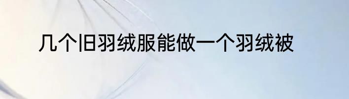 几个旧羽绒服能做一个羽绒被