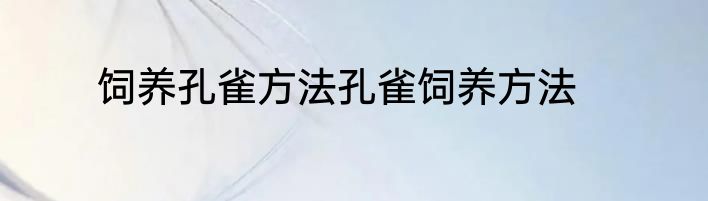 饲养孔雀方法孔雀饲养方法