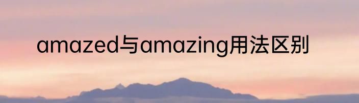 amazed与amazing用法区别