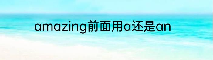amazing前面用a还是an