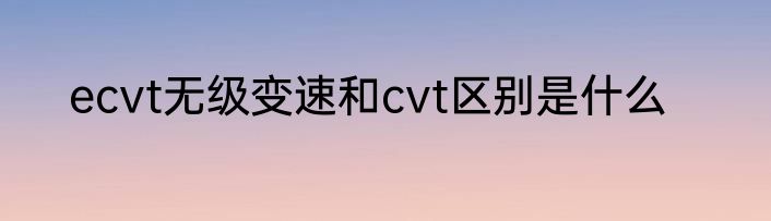ecvt无级变速和cvt区别是什么