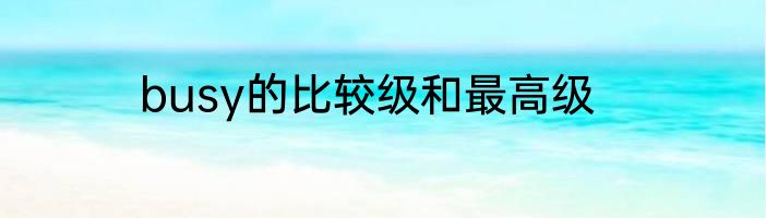 busy的比较级和最高级