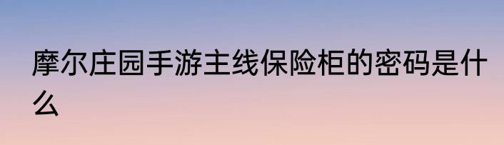摩尔庄园手游主线保险柜的密码是什么