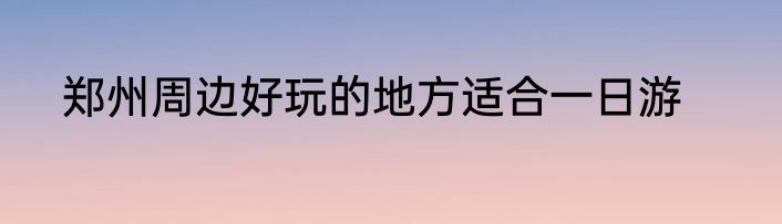 郑州周边好玩的地方适合一日游