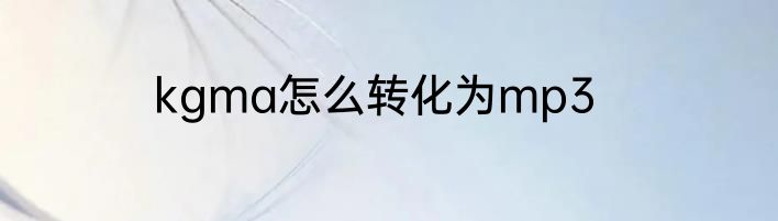 kgma怎么转化为mp3