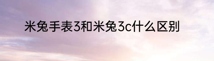 米兔手表3和米兔3c什么区别