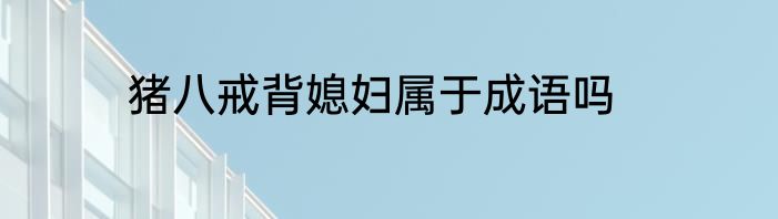 猪八戒背媳妇属于成语吗