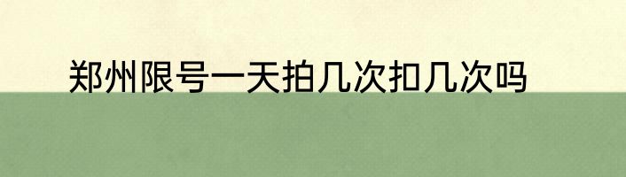 郑州限号一天拍几次扣几次吗