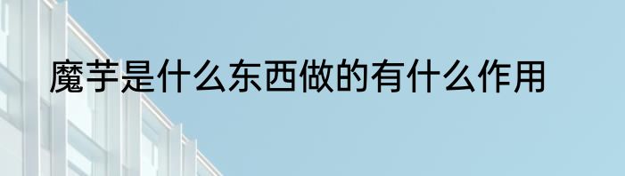 魔芋是什么东西做的有什么作用