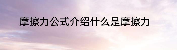 摩擦力公式介绍什么是摩擦力
