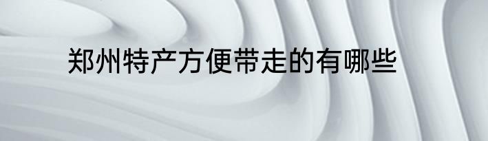 郑州特产方便带走的有哪些