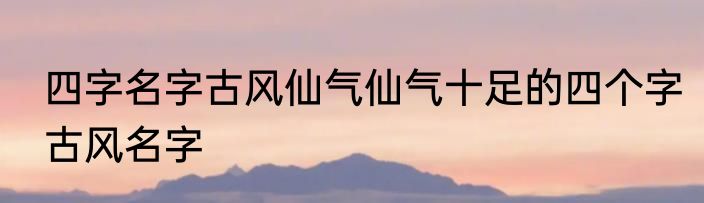 四字名字古风仙气仙气十足的四个字古风名字