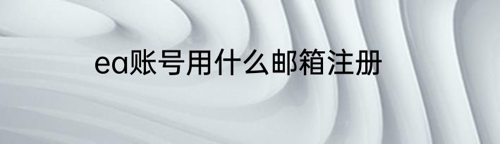 ea账号用什么邮箱注册
