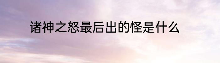 诸神之怒最后出的怪是什么
