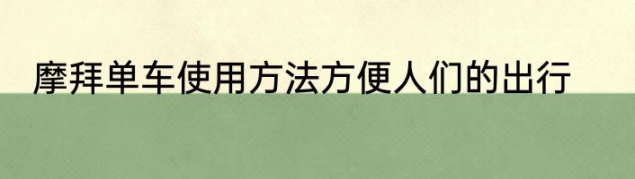摩拜单车使用方法方便人们的出行