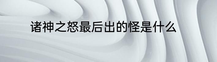 诸神之怒最后出的怪是什么