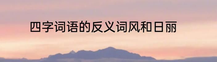 四字词语的反义词风和日丽