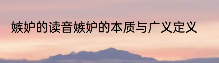 嫉妒的读音嫉妒的本质与广义定义