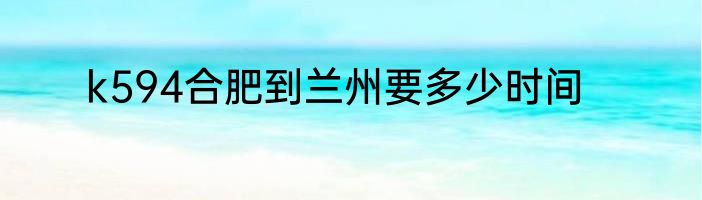 k594合肥到兰州要多少时间