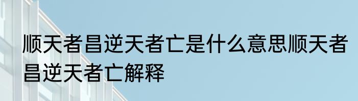 顺天者昌逆天者亡是什么意思顺天者昌逆天者亡解释