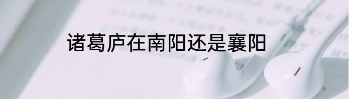 诸葛庐在南阳还是襄阳