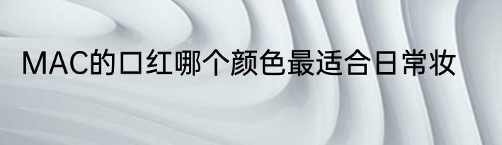 MAC的口红哪个颜色最适合日常妆