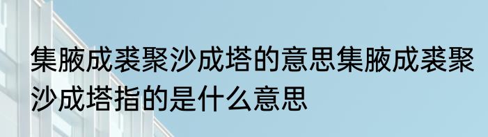 集腋成裘聚沙成塔的意思集腋成裘聚沙成塔指的是什么意思