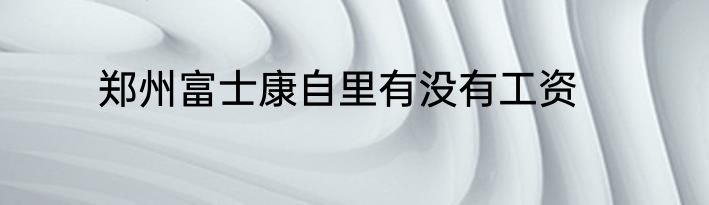 郑州富士康自里有没有工资