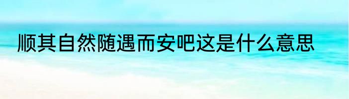 顺其自然随遇而安吧这是什么意思