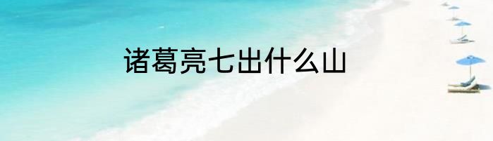 诸葛亮七出什么山