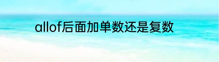 allof后面加单数还是复数